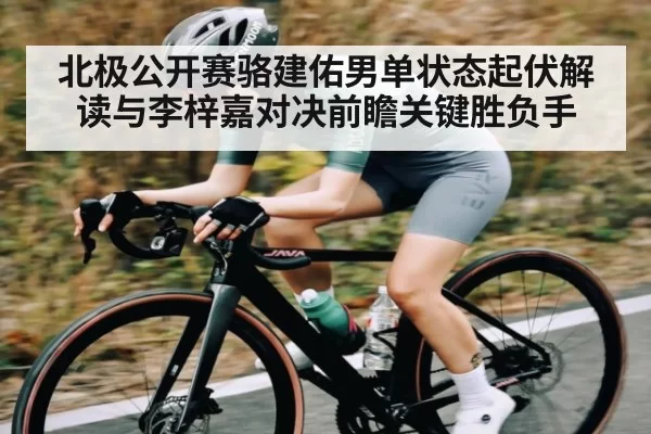 北极公开赛骆建佑男单状态起伏解读与李梓嘉对决前瞻关键胜负手
