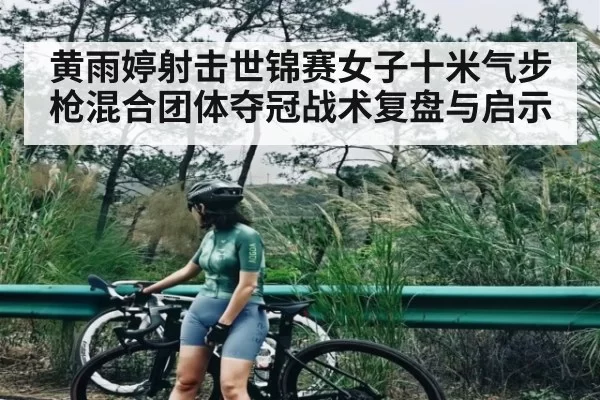 黄雨婷射击世锦赛女子十米气步枪混合团体夺冠战术复盘与启示