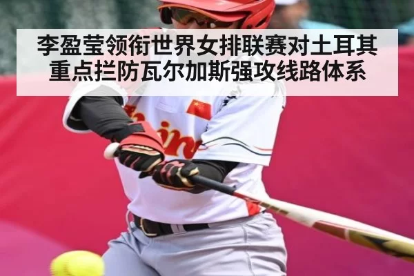 李盈莹领衔世界女排联赛对土耳其重点拦防瓦尔加斯强攻线路体系