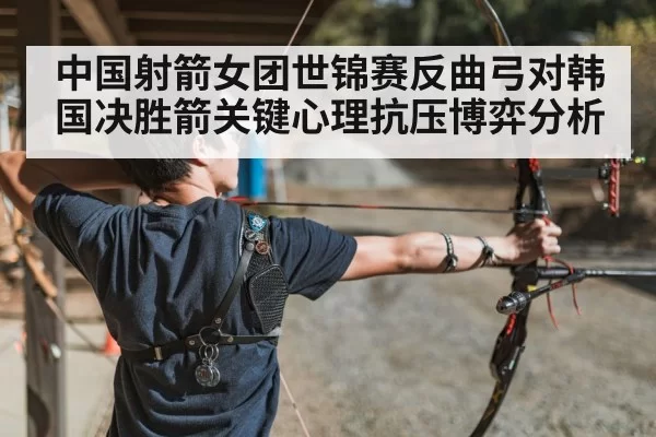 中国射箭女团世锦赛反曲弓对韩国决胜箭关键心理抗压博弈分析