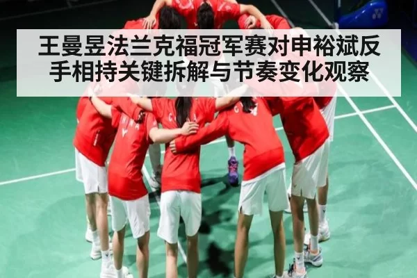 王曼昱法兰克福冠军赛对申裕斌反手相持关键拆解与节奏变化观察
